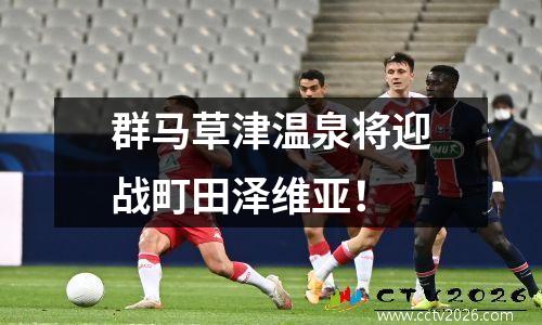 群马草津温泉将迎战町田泽维亚！