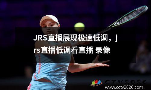 JRS直播展现极速低调，jrs直播低调看直播 录像