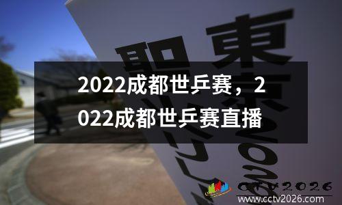 2022成都世乒赛，2022成都世乒赛直播