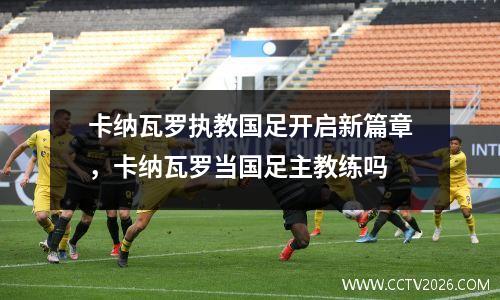 卡纳瓦罗执教国足开启新篇章，卡纳瓦罗当国足主教练吗