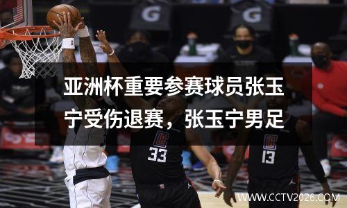 亚洲杯重要参赛球员张玉宁受伤退赛，张玉宁男足