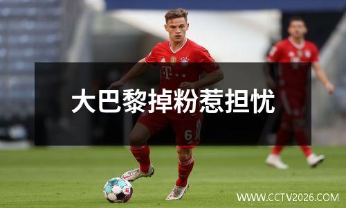大巴黎掉粉惹担忧