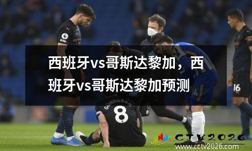 西班牙vs哥斯达黎加，西班牙vs哥斯达黎加预测