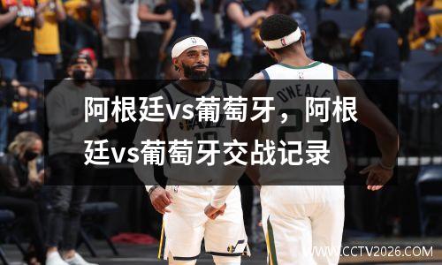 阿根廷vs葡萄牙，阿根廷vs葡萄牙交战记录