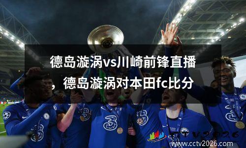 德岛漩涡vs川崎前锋直播，德岛漩涡对本田fc比分