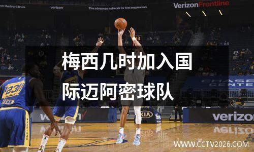 梅西几时加入国际迈阿密球队