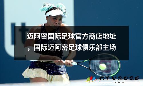 迈阿密国际足球官方商店地址，国际迈阿密足球俱乐部主场
