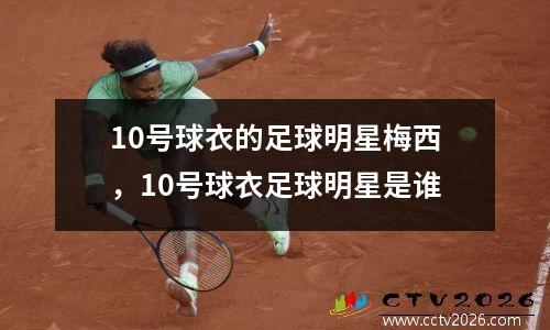 10号球衣的足球明星梅西，10号球衣足球明星是谁