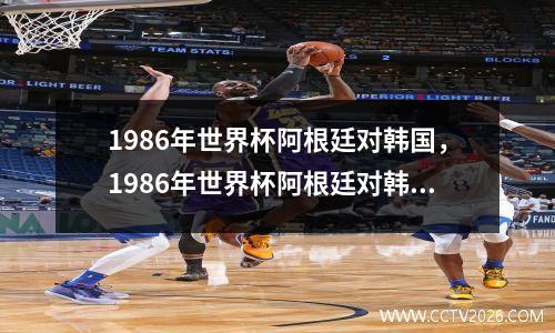 1986年世界杯阿根廷对韩国，1986年世界杯阿根廷对韩国回放