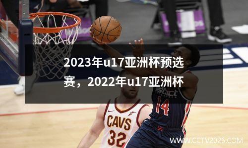 2023年u17亚洲杯预选赛，2022年u17亚洲杯