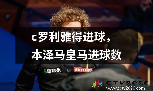 c罗利雅得进球，本泽马皇马进球数
