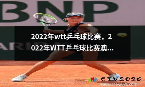 2022年wtt乒乓球比赛，2022年WTT乒乓球比赛澳门直播