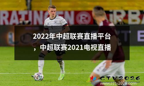 2022年中超联赛直播平台，中超联赛2021电视直播