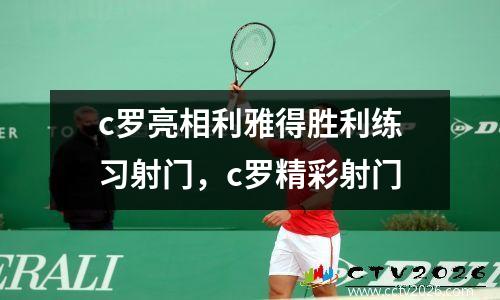 c罗亮相利雅得胜利练习射门，c罗精彩射门