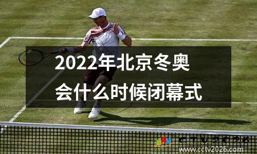 2022年北京冬奥会什么时候闭幕式