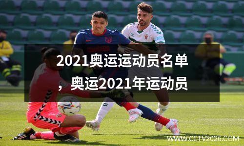 2021奥运运动员名单，奥运2021年运动员
