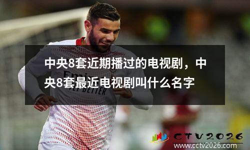 中央8套近期播过的电视剧，中央8套最近电视剧叫什么名字