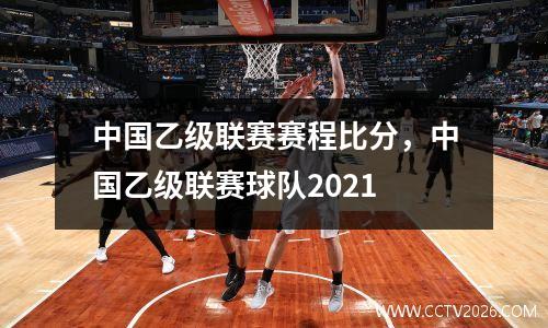 中国乙级联赛赛程比分，中国乙级联赛球队2021