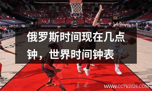 俄罗斯时间现在几点钟，世界时间钟表