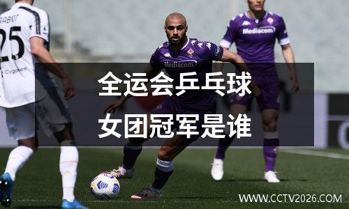 全运会乒乓球女团冠军是谁