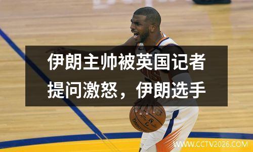 伊朗主帅被英国记者提问激怒，伊朗选手