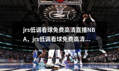 jrs低调看球免费高清直播NBA，jrs低调看球免费高清直播球趣