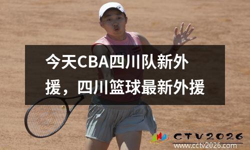 今天CBA四川队新外援，四川篮球最新外援