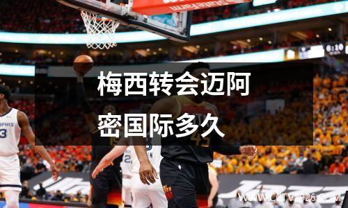 梅西转会迈阿密国际多久