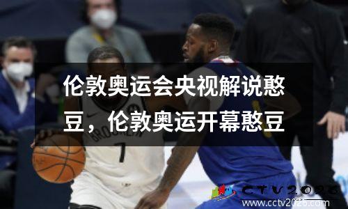 伦敦奥运会央视解说憨豆，伦敦奥运开幕憨豆