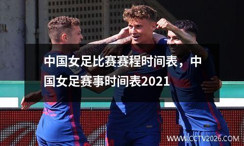 中国女足比赛赛程时间表，中国女足赛事时间表2021