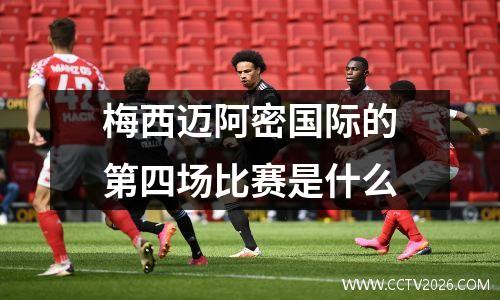 梅西迈阿密国际的第四场比赛是什么
