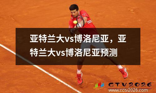亚特兰大vs博洛尼亚，亚特兰大vs博洛尼亚预测