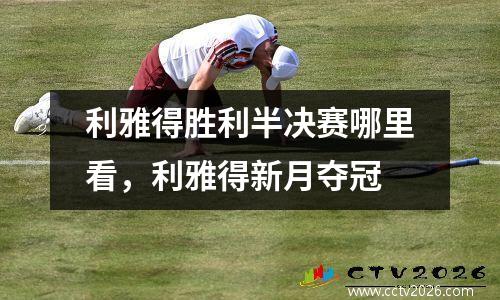 利雅得胜利半决赛哪里看，利雅得新月夺冠