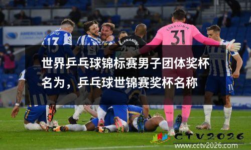 世界乒乓球锦标赛男子团体奖杯名为，乒乓球世锦赛奖杯名称