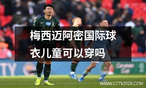 梅西迈阿密国际球衣儿童可以穿吗