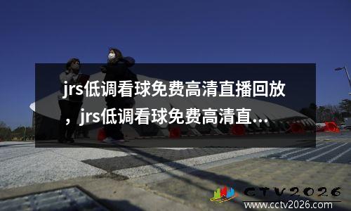 jrs低调看球免费高清直播回放，jrs低调看球免费高清直播回放直播回放