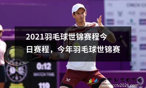 2021羽毛球世锦赛程今日赛程，今年羽毛球世锦赛