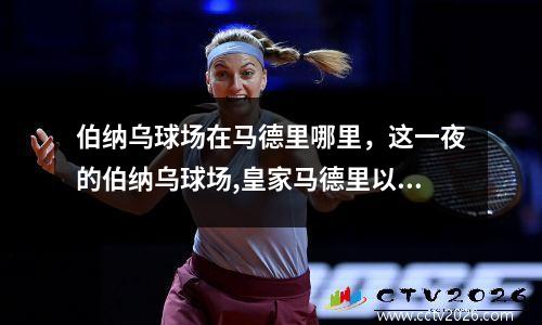 伯纳乌球场在马德里哪里，这一夜的伯纳乌球场,皇家马德里以王朝霸主的身份,体