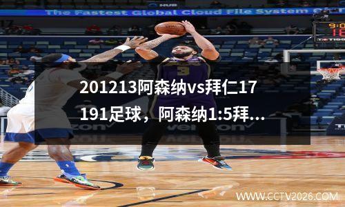201213阿森纳vs拜仁17191足球，阿森纳1:5拜仁