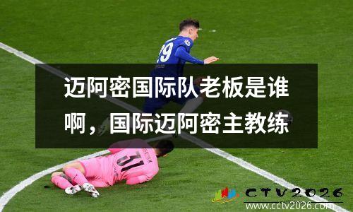 迈阿密国际队老板是谁啊，国际迈阿密主教练