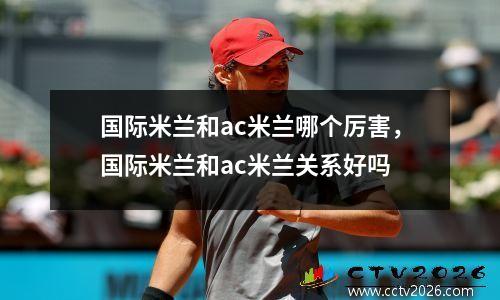 国际米兰和ac米兰哪个厉害，国际米兰和ac米兰关系好吗