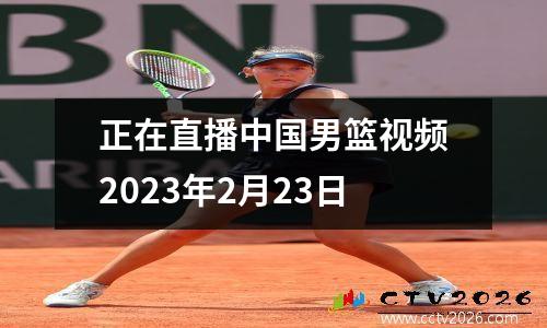 正在直播中国男篮视频2023年2月23日