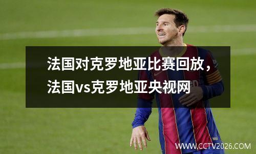 法国对克罗地亚比赛回放，法国vs克罗地亚央视网