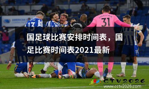 国足球比赛安排时间表，国足比赛时间表2021最新