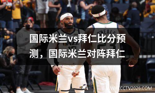 国际米兰vs拜仁比分预测，国际米兰对阵拜仁