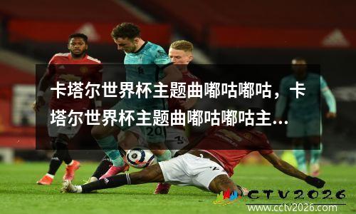 卡塔尔世界杯主题曲嘟咕嘟咕，卡塔尔世界杯主题曲嘟咕嘟咕主唱
