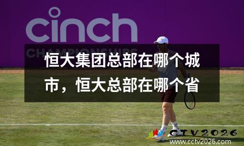恒大集团总部在哪个城市，恒大总部在哪个省