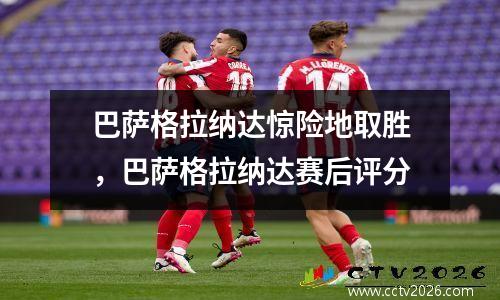 巴萨格拉纳达惊险地取胜，巴萨格拉纳达赛后评分