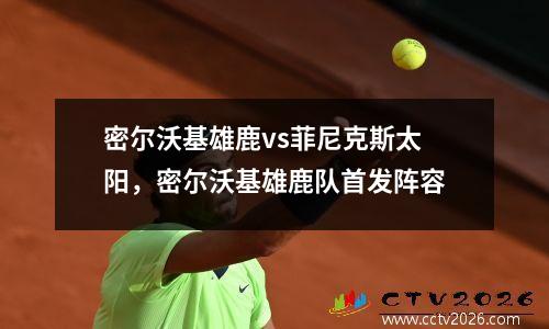 密尔沃基雄鹿vs菲尼克斯太阳，密尔沃基雄鹿队首发阵容