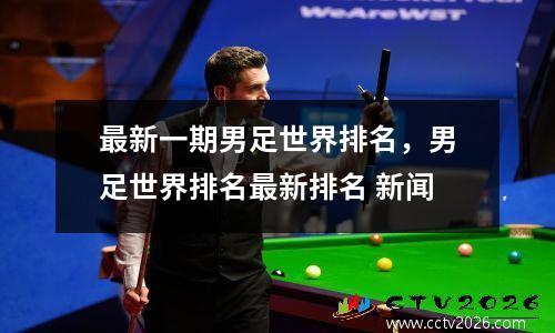 最新一期男足世界排名，男足世界排名最新排名 新闻